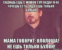 Сидишь ешь с мамой суп окда? И не хочешь есть гущу. Ешь только бульон Мама говорит: Ололоша! Не ешь только булон!