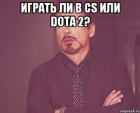 Играть ли в cs или dota 2? 