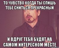 То чувство когда ты спишь тебе сниться прекрасный И вдруг тебя будят на самом интересном месте