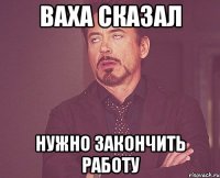 Ваха сказал нужно закончить работу