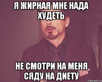 я жирная мне нада худеть не смотри на меня сяду на диету