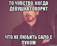 то чувство, когда девушка говорит что не любить сало с луком