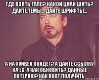 Где взять гапс? Какой циан шить? Дайте темы... Дайте шрифты... А на хуйвей пойдет? А дайте ссылку на lg. А как обновить? Данные потеряю? Как root получить.