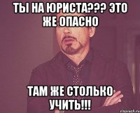 Ты на юриста??? Это же опасно Там же столько учить!!!