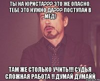 Ты на юриста??? Это же опасно. Тебе это нужно да??? Поступай в мед! Там же столько учить!!! Судья сложная работа !! Думай думайй