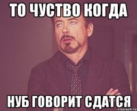 то чуство когда нуб говорит сдатся