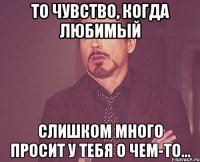 То чувство, когда любимый Слишком много просит у тебя о чем-то...