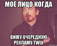 Моё лицо когда вижу очередную рекламу TWIX