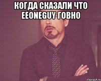 когда сказали что EeOneGuy говно 