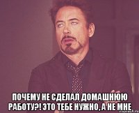  Почему не сделал домашнюю работу?! Это тебе нужно, а не мне