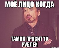 моё лицо когда Тамик просит 10 рублей