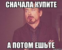 сначала купите а потом ешьте