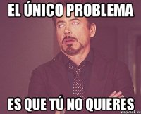 el único problema es que tú no quieres