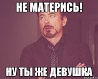 Не матерись! ну ты же девушка