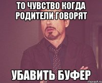 То чувство когда родители говорят убавить буфер