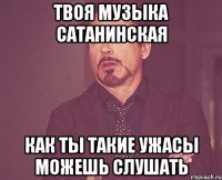 твоя музыка сатанинская как ты такие ужасы можешь слушать