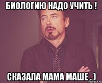 Биологию надо учить ! сказала мама маше . )