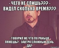 - Чего не спишь??? - Видел сколько время??? - Говорил же что по раньше ляжешь? - Завтра сложный день, да?