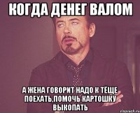 когда денег валом а жена говорит надо к тёще поехать,помочь картошку выкопать