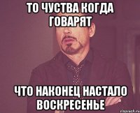 то чуства когда говарят что наконец настало воскресенье