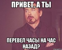 ПРИВЕТ, А ТЫ ПЕРЕВЕЛ ЧАСЫ НА ЧАС НАЗАД?