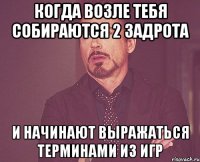 когда возле тебя собираются 2 задрота и начинают выражаться терминами из игр