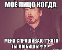 Моё лицо когда, меня спрашивают"кого ты любишь????"