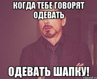 Когда тебе говорят одевать Одевать шапку!