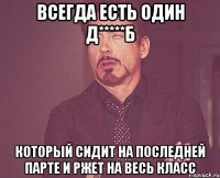 Всегда есть один д*****б который сидит на последней парте и ржет на весь класс