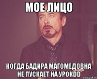 мое лицо когда Бадира Магомедовна не пускает на урокDD