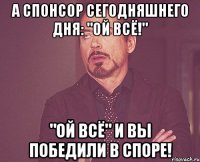 а спонсор сегодняшнего дня: "ой всё!" "ой всё" и вы победили в споре!