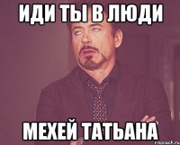 иди ты в люди Мехей Татьана