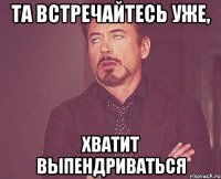 Та встречайтесь уже, Хватит выпендриваться