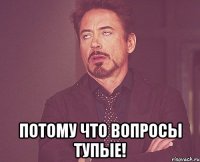  Потому что вопросы тупые!