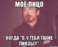 моё лицо когда "о, у тебя такие линзы?"