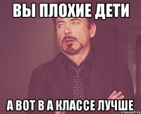 вы плохие дети а вот в а классе лучше