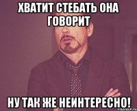 хватит стебать она говорит ну так же неинтересно!