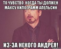 То чувство, когда ты должен Максу килограмм апельсин Из-за некого Андрея!