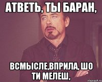 Атветь, ты баран, Всмысле,вприла, шо ти мелеш,