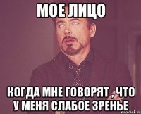 Мое лицо когда мне говорят , что у меня слабое зренье