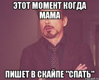 Этот момент когда мама Пишет в скайпе "спать"