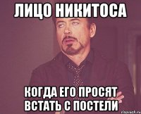 ЛИЦО НИКИТОСА КОГДА ЕГО ПРОСЯТ ВСТАТЬ С ПОСТЕЛИ