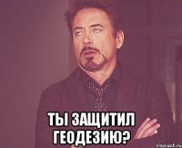  Ты защитил геодезию?