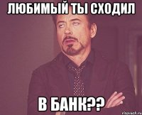 Любимый ты сходил в банк??