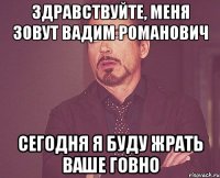 Здравствуйте, меня зовут Вадим Романович Сегодня я буду жрать ваше говно