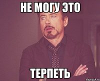 не могу это ТЕРПЕТЬ