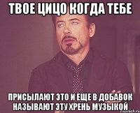 твое цицо когда тебе присылают ЭТО и еще в добавок называют эту хрень музыкой