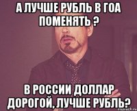 А лучше рубль в Гоа поменять ? В России доллар дорогой, лучше рубль?