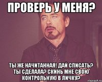 проверь у меня? ты же начитанная! дай списать? ты сделала? скинь мне свою контрольную в личку?