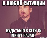 в любой ситуации будь"был в сети 15 минут назад"